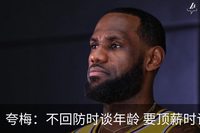 夸梅：不回防时谈年龄 要顶薪时谈数据 老詹你不能两头占理啊