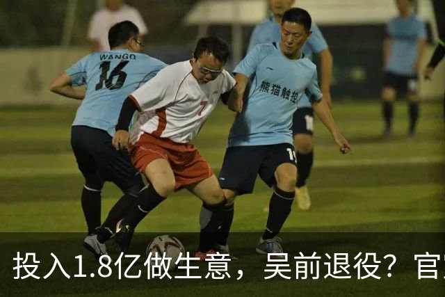 投入1.8亿做生意，吴前退役？官宣决定，合同已到期，妻子怒批浙江