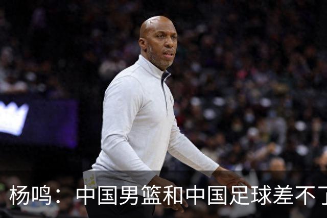 杨鸣：中国男篮和中国足球差不了太多，没有气场，失去了绝对优势
