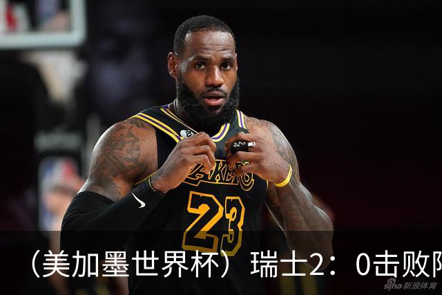 （美加墨世界杯）瑞士2：0击败阿尔及利亚晋级16强