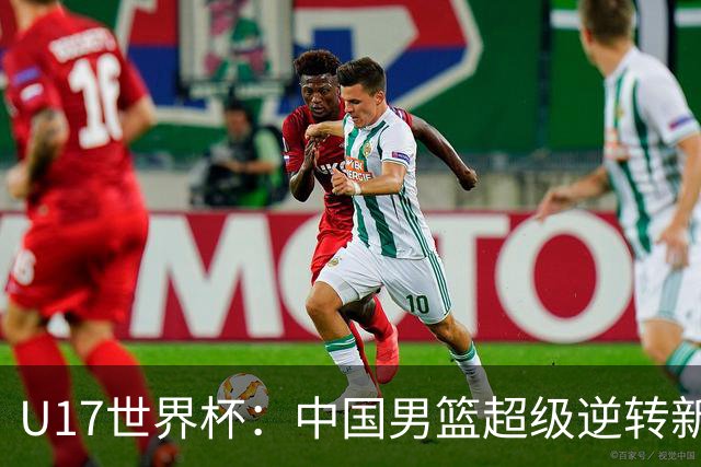 U17世界杯：中国男篮超级逆转新西兰 张淳智24+6三分吕飞燕20分